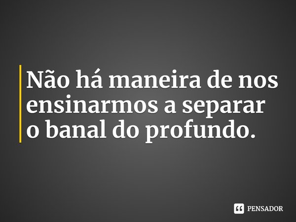 ⁠Não há maneira de nos ensinarmos a separar o banal do profundo.... Frase de Jia Tolentino.