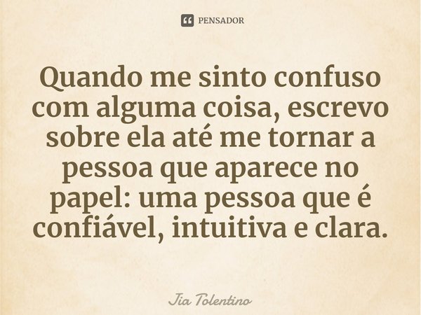 ⁠Quando me sinto confuso com alguma coisa, escrevo sobre ela até me tornar a pessoa que aparece no papel: uma pessoa que é confiável, intuitiva e clara.... Frase de Jia Tolentino.