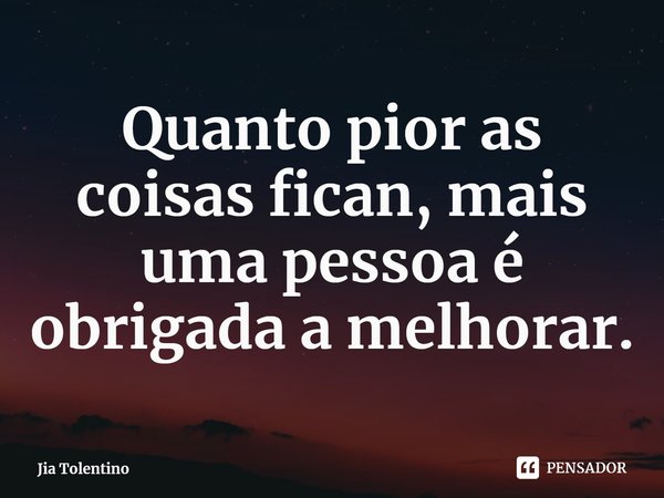 Quanto pior as coisas fican, mais uma pessoa é obrigada a melhorar.... Frase de Jia Tolentino.