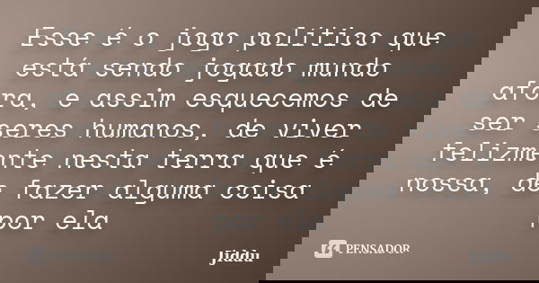 Esse é o jogo político que está sendo jogado mundo afora, e assim esquecemos de ser seres humanos, de viver felizmente nesta terra que é nossa, de fazer alguma ... Frase de Jiddu.