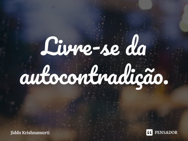 ⁠Livre-se da autocontradição.... Frase de Jiddu Krishnamurti.