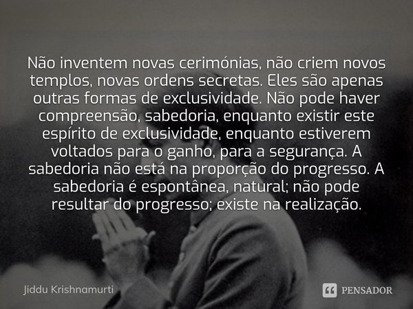 ⁠Não inventem novas cerimónias, não criem novos templos, novas ordens secretas. Eles são apenas outras formas de exclusividade. Não pode haver compreensão, sabe... Frase de Jiddu Krishnamurti.