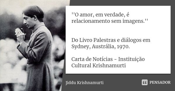 ''O amor, em verdade, é relacionamento sem imagens.'' Do Livro Palestras e diálogos em Sydney, Austrália, 1970. Carta de Notícias - Instituição Cultural Krishna... Frase de Jiddu Krishnamurti.