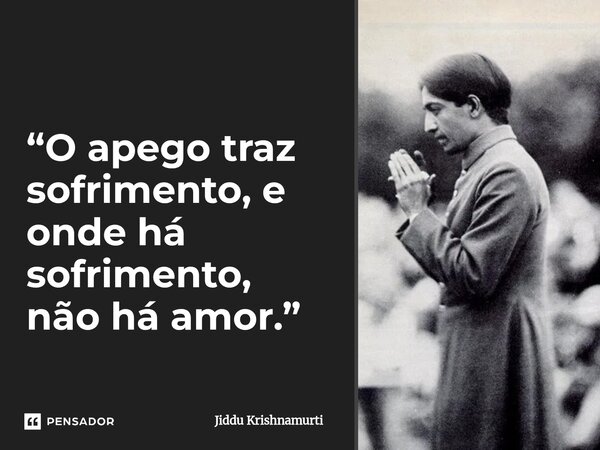 ⁠“O apego traz sofrimento, e onde há sofrimento, não há amor.”... Frase de Jiddu Krishnamurti.