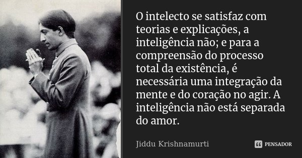 O intelecto se satisfaz com teorias e explicações, a inteligência não; e para a compreensão do processo total da existência, é necessária uma integração da ment... Frase de Jiddu Krishnamurti.
