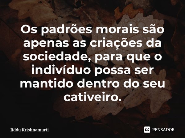 ⁠Os padrões morais são apenas as criações da sociedade, para que o indivíduo possa ser mantido dentro do seu cativeiro.... Frase de Jiddu Krishnamurti.