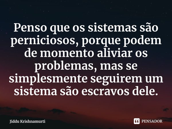 ⁠Penso que os sistemas são perniciosos, porque podem de momento aliviar os problemas, mas se simplesmente seguirem um sistema são escravos dele.... Frase de Jiddu Krishnamurti.