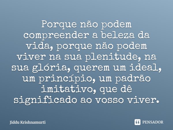 ⁠Porque não podem compreender a beleza da vida, porque não podem viver na sua plenitude, na sua glória, querem um ideal, um princípio, um padrão imitativo, que ... Frase de Jiddu Krishnamurti.