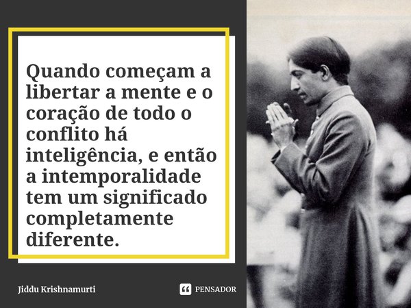 ⁠Quando começam a libertar a mente e o coração de todo o conflito há inteligência, e então a intemporalidade tem um significado completamente diferente.... Frase de Jiddu Krishnamurti.