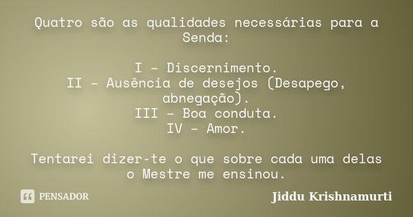 Quatro são as qualidades necessárias para a Senda: I – Discernimento. II – Ausência de desejos (Desapego, abnegação). III – Boa conduta. IV – Amor. Tentarei diz... Frase de Jiddu Krishnamurti.