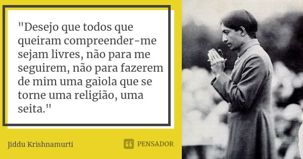 "Desejo que todos que queiram compreender-me sejam livres, não para me seguirem, não para fazerem de mim uma gaiola que se torne uma religião, uma seita.&q... Frase de Jiddu Krishnamurti.