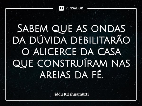 ⁠Sabem que as ondas da dúvida debilitarão o alicerce da casa que construíram nas areias da fé.... Frase de Jiddu Krishnamurti.