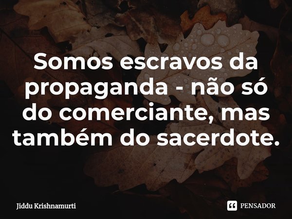 ⁠Somos escravos da propaganda - não só do comerciante, mas também do sacerdote.... Frase de Jiddu Krishnamurti.