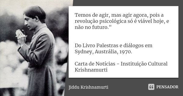 Temos de agir, mas agir agora, pois a revolução psicológica só é viável hoje, e não no futuro." Do Livro Palestras e diálogos em Sydney, Austrália, 1970. C... Frase de Jiddu Krishnamurti.