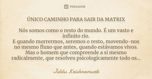 ÚNICO CAMINHO PARA SAIR DA MATRIX Nós somos como o resto do mundo. É um vasto e infinito rio. E quando morrermos, seremos o resto, movendo-nos no mesmo fluxo qu... Frase de Jiddu Krishnamurti.