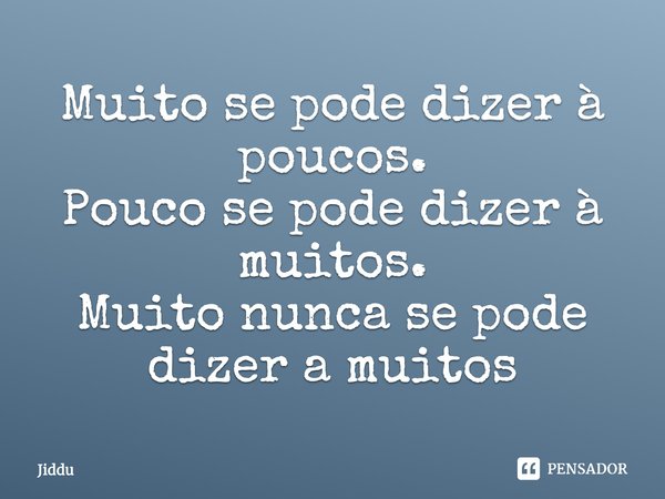 Muito se pode dizer à poucos. Pouco se pode dizer à muitos. Muito nunca se pode dizer a muitos... Frase de Jiddu.