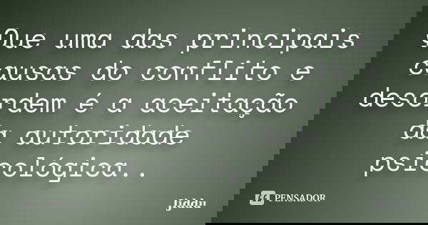 Que uma das principais causas do conflito e desordem é a aceitação da autoridade psicológica..... Frase de Jiddu.