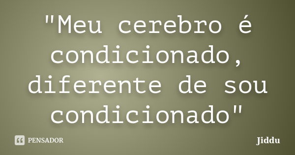 "Meu cerebro é condicionado, diferente de sou condicionado"... Frase de Jiddu.