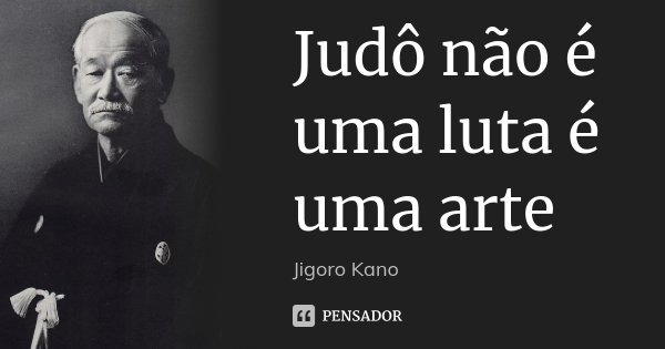 Judô não é uma luta é uma arte... Frase de Jigoro Kano.