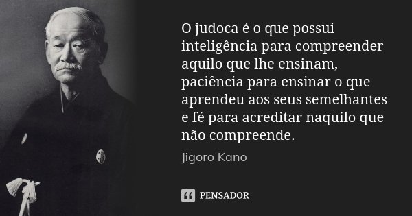 O judoca é o que possui inteligência para compreender aquilo que lhe ensinam, paciência para ensinar o que aprendeu aos seus semelhantes e fé para acreditar naq... Frase de Jigoro Kano.