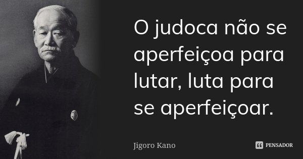 O judoca não se aperfeiçoa para lutar, luta para se aperfeiçoar.... Frase de Jigoro Kano.