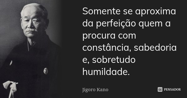 Somente se aproxima da perfeição quem a procura com constância, sabedoria e, sobretudo humildade.... Frase de Jigoro Kano.