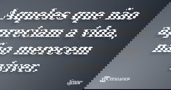 Aqueles que não apreciam a vida, não merecem viver.... Frase de Jigsaw.