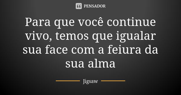 Para que você continue vivo, temos que igualar sua face com a feiura da sua alma... Frase de Jigsaw.