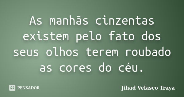 As manhãs cinzentas existem pelo fato dos seus olhos terem roubado as cores do céu.... Frase de Jihad Velasco Traya.