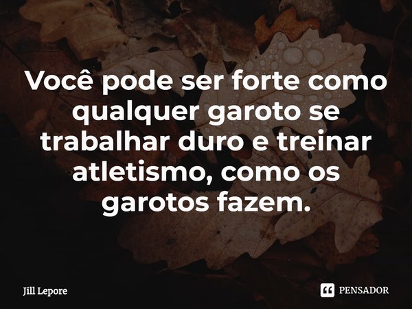 ⁠Você pode ser forte como qualquer garoto se trabalhar duro e treinar atletismo, como os garotos fazem.... Frase de Jill Lepore.