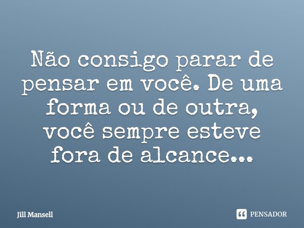 ⁠Não consigo parar de pensar em você. De uma forma ou de outra, você sempre esteve fora de alcance...... Frase de Jill Mansell.