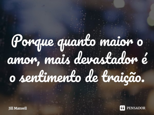 ⁠Porque quanto maior o amor, mais devastador é o sentimento de traição.... Frase de Jill Mansell.