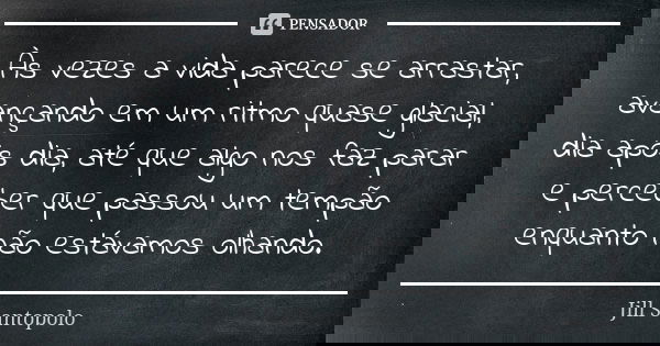 Às vezes a vida parece se arrastar, avançando em um ritmo quase glacial, dia após dia, até que algo nos faz parar e perceber que passou um tempão enquanto não e... Frase de Jill Santopolo.