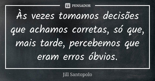 Às vezes tomamos decisões que achamos corretas, só que, mais tarde, percebemos que eram erros óbvios.... Frase de Jill Santopolo.