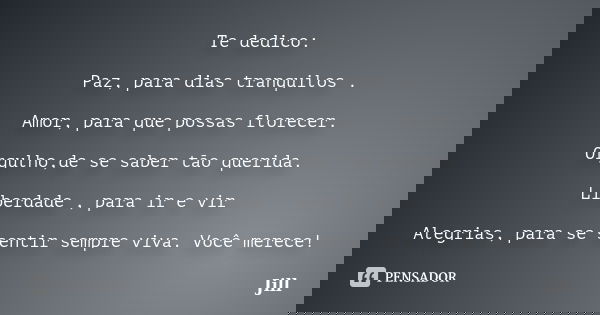 Te dedico: Paz, para dias tranquilos . Amor, para que possas florecer. Orgulho,de se saber tão querida. Liberdade , para ir e vir Alegrias, para se sentir sempr... Frase de Jill.