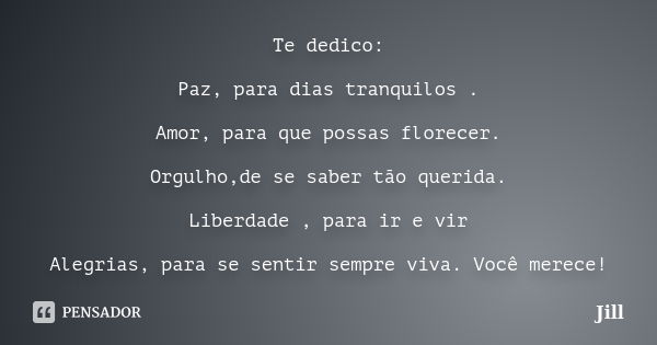 Te dedico: Paz, para dias tranquilos . Amor, para que possas florecer. Orgulho,de se saber tão querida. Liberdade , para ir e vir Alegrias, para se sentir sempr... Frase de Jill.