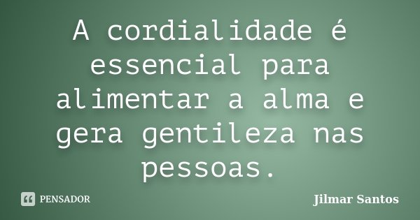 A cordialidade é essencial para alimentar a alma e gera gentileza nas pessoas.... Frase de Jilmar Santos.