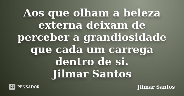 Aos que olham a beleza externa deixam de perceber a grandiosidade que cada um carrega dentro de si. Jilmar Santos... Frase de Jilmar Santos.