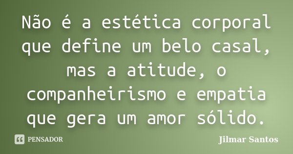 Não é a estética corporal que define um belo casal, mas a atitude, o companheirismo e empatia que gera um amor sólido.... Frase de Jilmar Santos.
