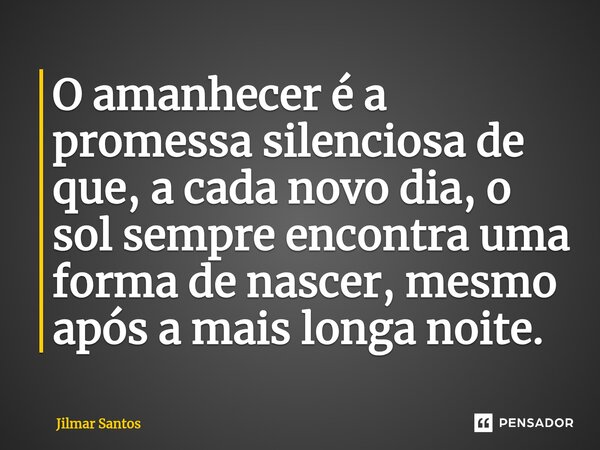 ⁠O amanhecer é a promessa silenciosa de que, a cada novo dia, o sol sempre encontra uma forma de nascer, mesmo após a mais longa noite.... Frase de Jilmar Santos.