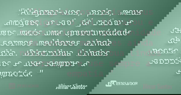 "Alegrai-vos, pois, meus amigos, o sol já raiou e temos mais uma oportunidade de sermos melhores ainda neste dia. Distribua lindos sorrisos e use sempre a ... Frase de Jilmar Santos.
