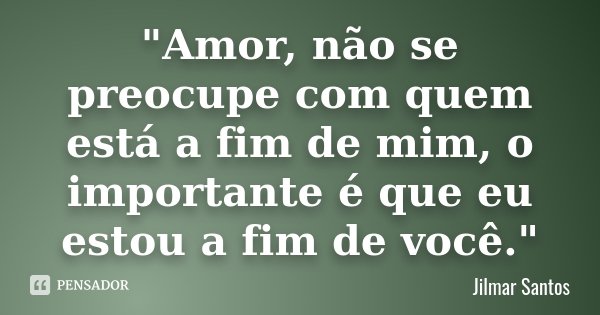 "Amor, não se preocupe com quem está a fim de mim, o importante é que eu estou a fim de você."... Frase de Jilmar Santos.