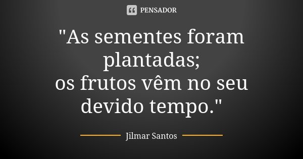 "As sementes foram plantadas; os frutos vêm no seu devido tempo."... Frase de Jilmar Santos.