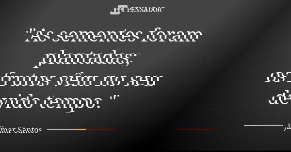 "As sementes foram plantadas; os frutos vêm no seu devido tempo."... Frase de Jilmar Santos.