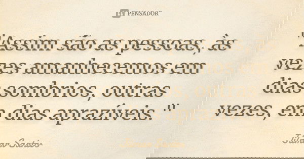 "Assim são as pessoas, às vezes amanhecemos em dias sombrios, outras vezes, em dias aprazíveis."... Frase de Jilmar Santos.