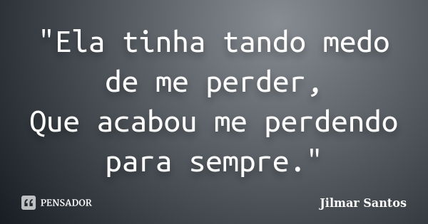 "Ela tinha tando medo de me perder, Que acabou me perdendo para sempre."... Frase de Jilmar Santos.