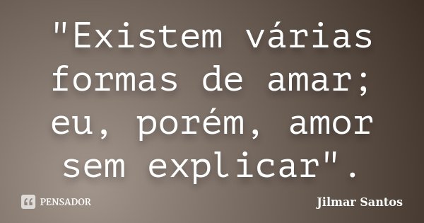 "Existem várias formas de amar; eu, porém, amor sem explicar".... Frase de Jilmar Santos.