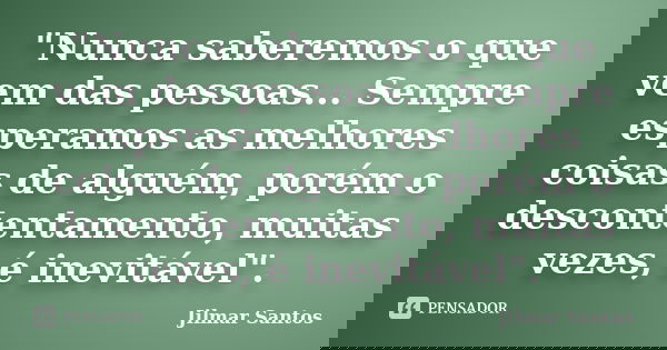 "Nunca saberemos o que vem das pessoas... Sempre esperamos as melhores coisas de alguém, porém o descontentamento, muitas vezes, é inevitável".... Frase de Jilmar Santos.