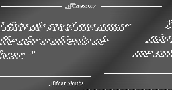 "O fato de você me amar não lhe dar o direito de me sufocar."... Frase de Jilmar Santos.