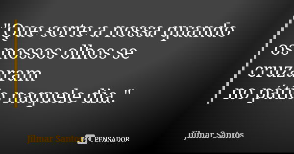 "Que sorte a nossa quando os nossos olhos se cruzaram no pátio naquele dia."... Frase de Jilmar Santos.